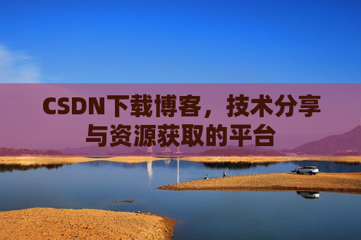 CSDN下载博客，技术分享与资源获取的平台